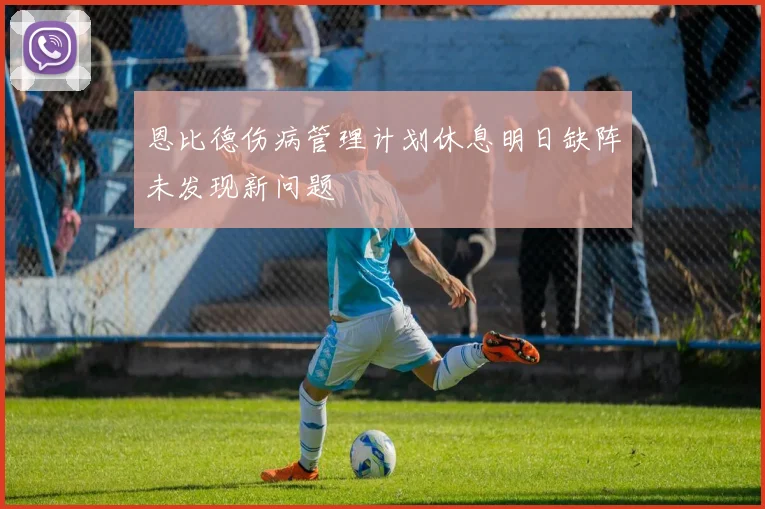 恩比德伤病管理计划休息明日缺阵未发现新问题