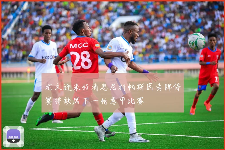 尤文迎来好消息尼科帕斯因黄牌停赛将缺席下一轮意甲比赛