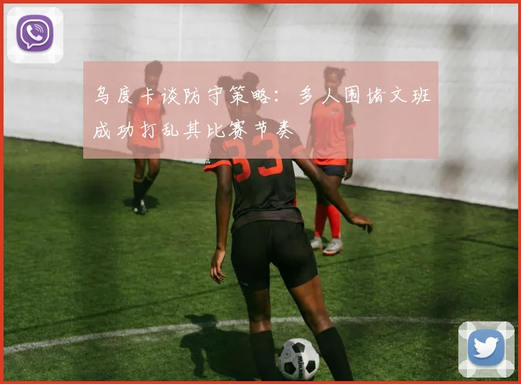 乌度卡谈防守策略：多人围堵文班成功打乱其比赛节奏