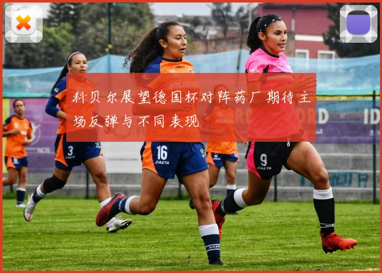 科贝尔展望德国杯对阵药厂期待主场反弹与不同表现