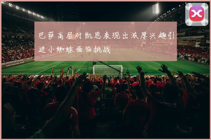 巴萨高层对凯恩表现出浓厚兴趣引进小蜘蛛面临挑战
