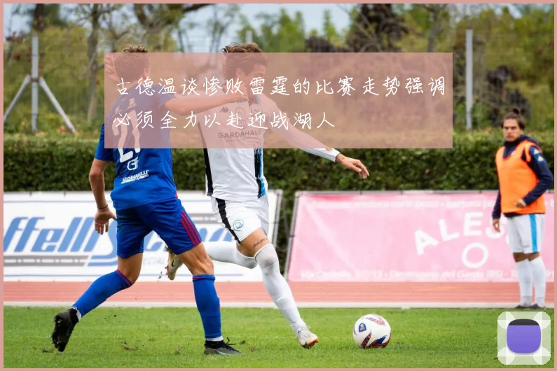 古德温谈惨败雷霆的比赛走势强调必须全力以赴迎战湖人