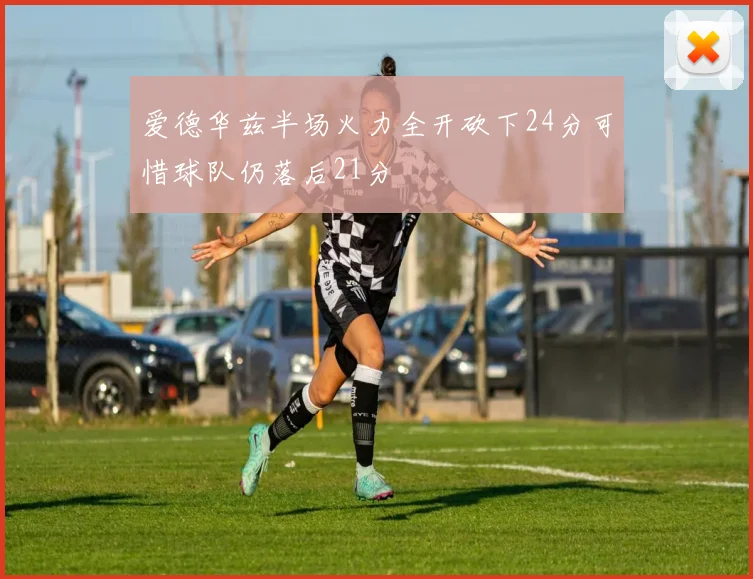 爱德华兹半场火力全开砍下24分可惜球队仍落后21分