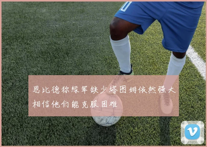 恩比德称绿军缺少塔图姆依然强大相信他们能克服困难