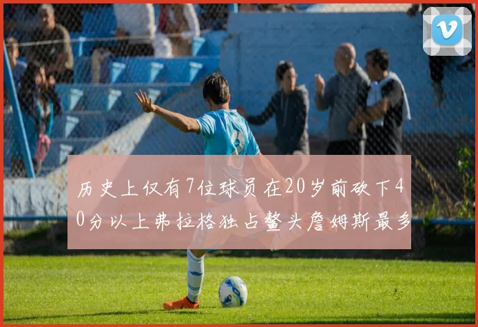 历史上仅有7位球员在20岁前砍下40分以上弗拉格独占鳌头詹姆斯最多