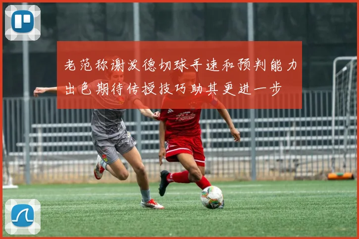 老范称谢泼德切球手速和预判能力出色期待传授技巧助其更进一步