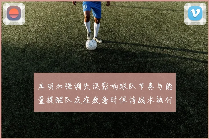 库明加强调失误影响球队节奏与能量提醒队友在疲惫时保持战术执行力