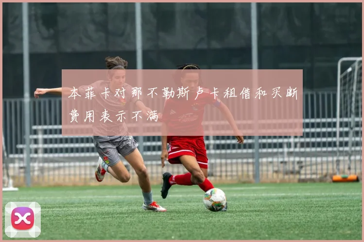 本菲卡对那不勒斯卢卡租借和买断费用表示不满