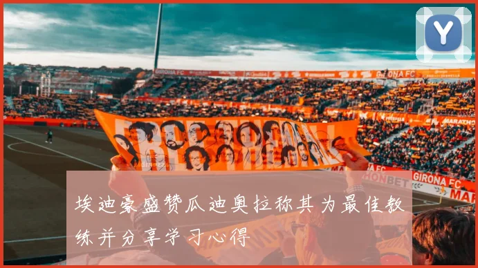 埃迪豪盛赞瓜迪奥拉称其为最佳教练并分享学习心得