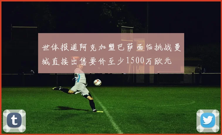 世体报道阿克加盟巴萨面临挑战曼城直接出售要价至少1500万欧元