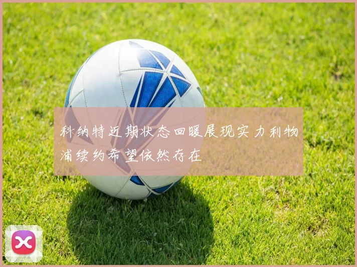 科纳特近期状态回暖展现实力利物浦续约希望依然存在