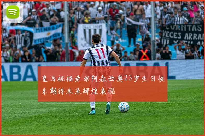 皇马祝福劳尔阿森西奥23岁生日快乐期待未来辉煌表现