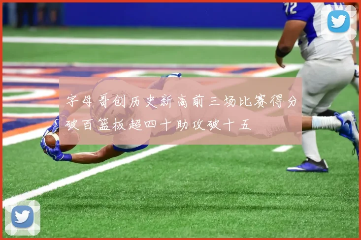 字母哥创历史新高前三场比赛得分破百篮板超四十助攻破十五