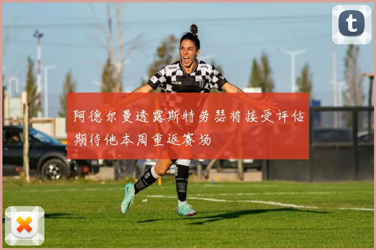 阿德尔曼透露斯特劳瑟将接受评估期待他本周重返赛场