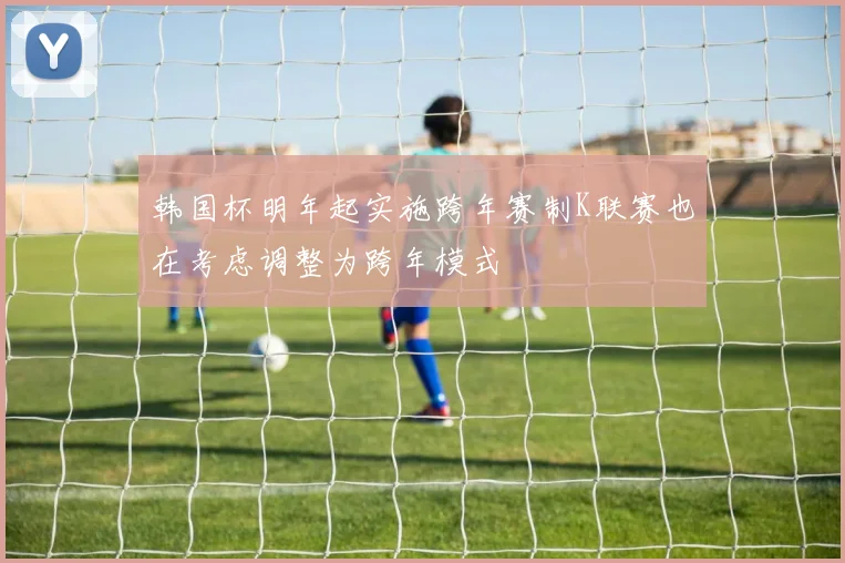 韩国杯明年起实施跨年赛制K联赛也在考虑调整为跨年模式