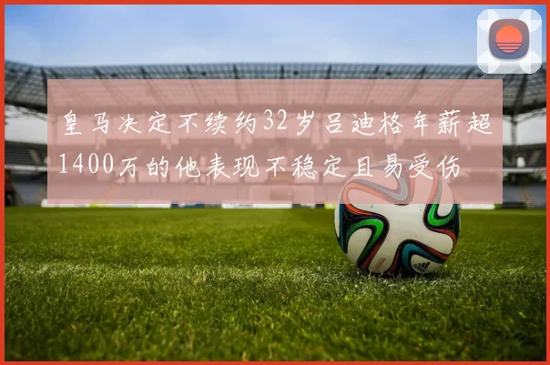 皇马决定不续约32岁吕迪格年薪超1400万的他表现不稳定且易受伤