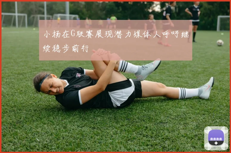 小杨在G联赛展现潜力媒体人呼吁继续稳步前行