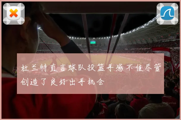 杜兰特直言球队投篮手感不佳尽管创造了良好出手机会