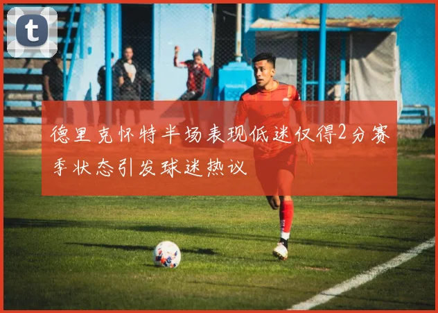 德里克怀特半场表现低迷仅得2分赛季状态引发球迷热议