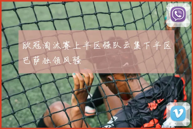 欧冠淘汰赛上半区强队云集下半区巴萨独领风骚