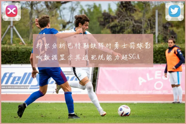 科尔分析巴特勒缺阵对勇士罚球影响数据显示其造犯规能力超SGA