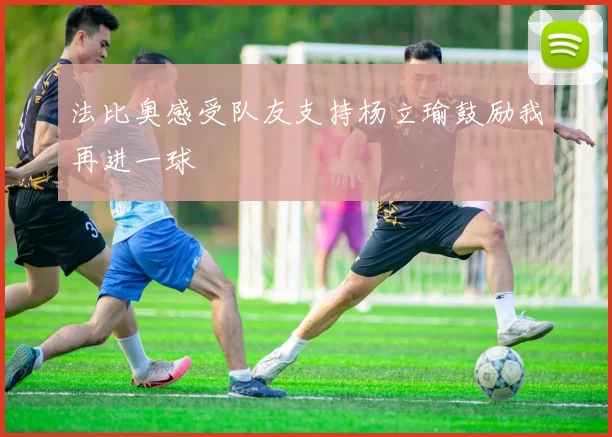 法比奥感受队友支持杨立瑜鼓励我再进一球