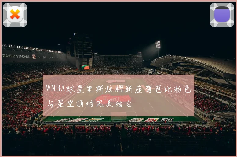 WNBA球星里斯炫耀新座驾芭比粉色与星空顶的完美结合