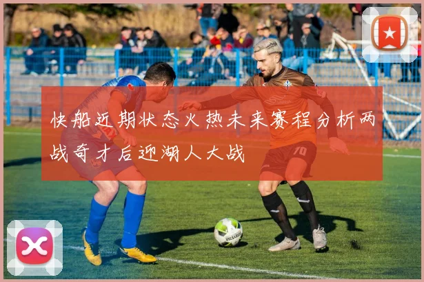 快船近期状态火热未来赛程分析两战奇才后迎湖人大战