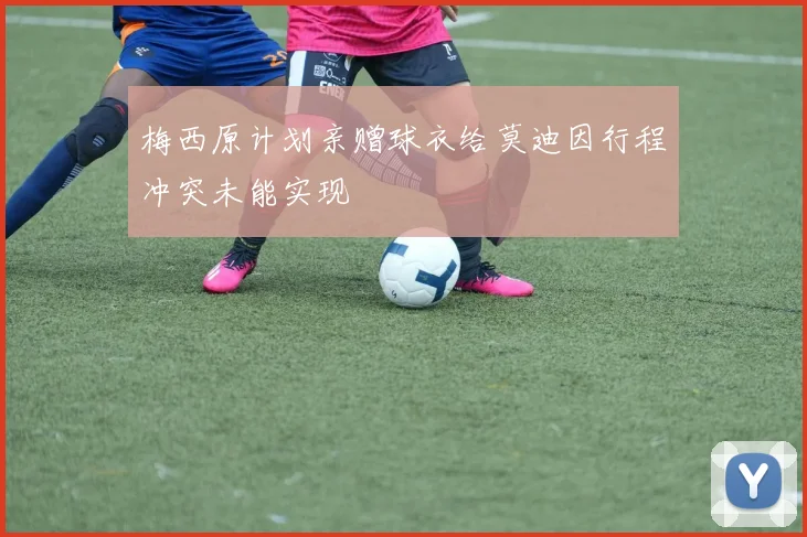 梅西原计划亲赠球衣给莫迪因行程冲突未能实现