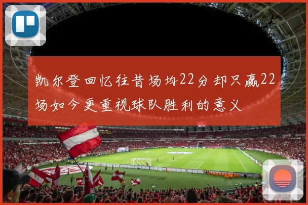 凯尔登回忆往昔场均22分却只赢22场如今更重视球队胜利的意义