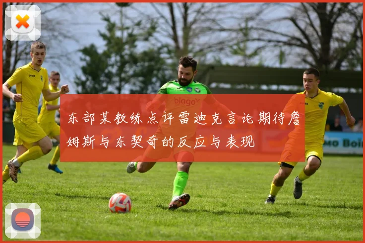 东部某教练点评雷迪克言论期待詹姆斯与东契奇的反应与表现