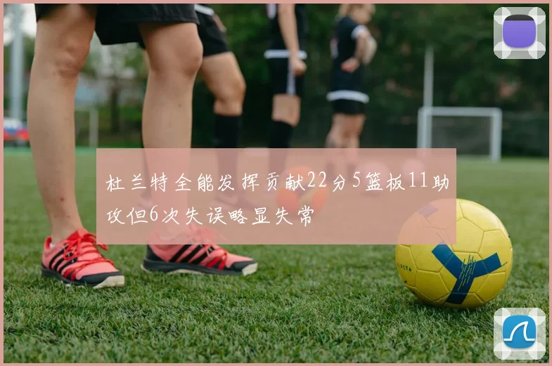 杜兰特全能发挥贡献22分5篮板11助攻但6次失误略显失常