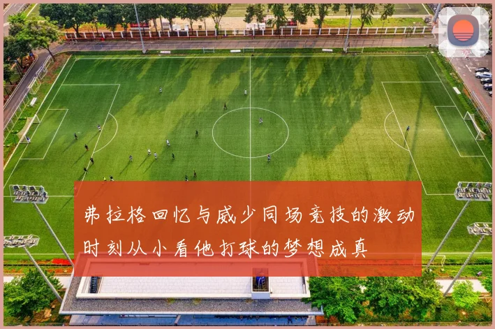 弗拉格回忆与威少同场竞技的激动时刻从小看他打球的梦想成真